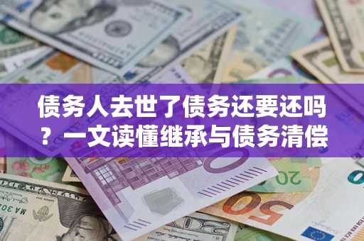 武汉债务人去世了债务还要还吗？一文读懂继承与债务清偿