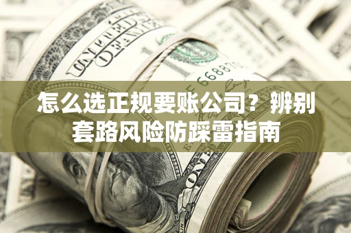 武汉怎么选正规要账公司？辨别套路风险防踩雷指南