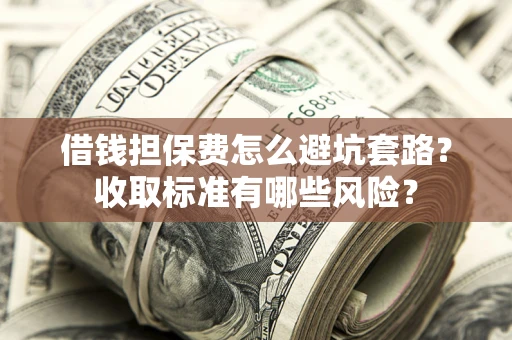 武汉借钱担保费怎么避坑套路？收取标准有哪些风险？