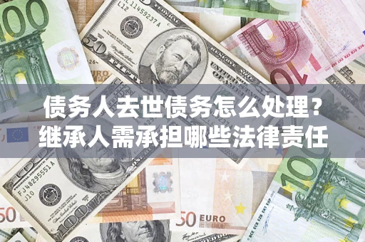 武汉债务人去世债务怎么处理？继承人需承担哪些法律责任？