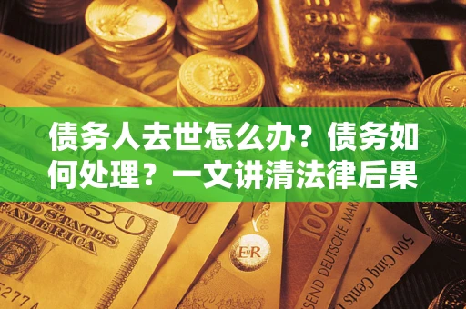 武汉债务人去世怎么办？债务如何处理？一文讲清法律后果