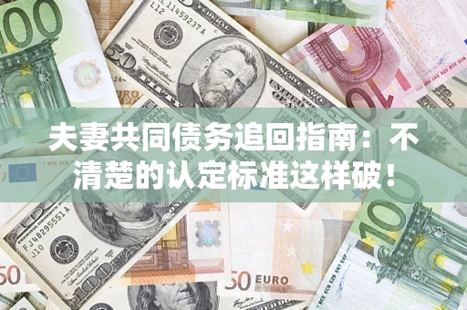 武汉夫妻共同债务追回指南：不清楚的认定标准这样破！