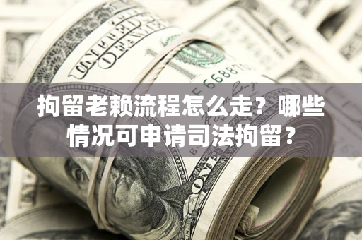 武汉拘留老赖流程怎么走？哪些情况可申请司法拘留？