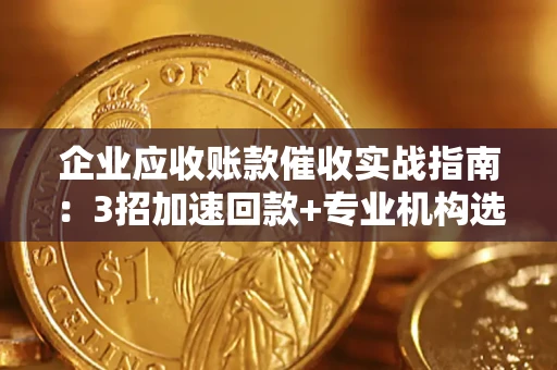 武汉企业应收账款催收实战指南：3招加速回款+专业机构选择避坑