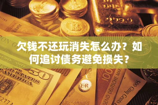 武汉欠钱不还玩消失怎么办？如何追讨债务避免损失？