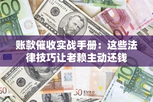 武汉账款催收实战手册：这些法律技巧让老赖主动还钱