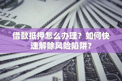 武汉借款抵押怎么办理？如何快速解除风险陷阱？