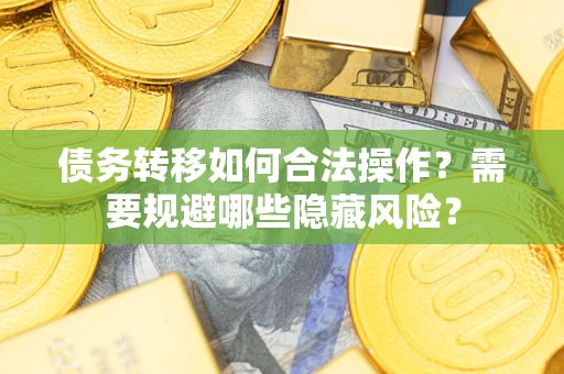 武汉债务转移如何合法操作？需要规避哪些隐藏风险？