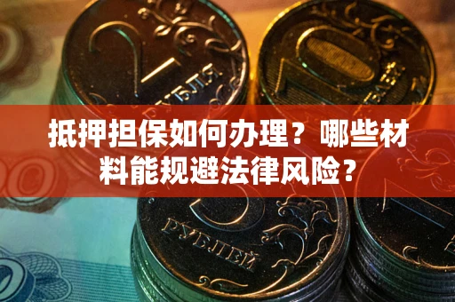 武汉抵押担保如何办理？哪些材料能规避法律风险？