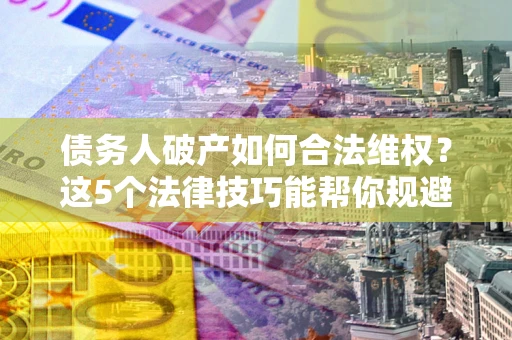 武汉债务人破产如何合法维权？这5个法律技巧能帮你规避风险