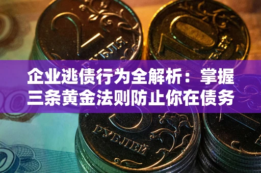武汉企业逃债行为全解析：掌握三条黄金法则防止你在债务乱局中“踩雷”