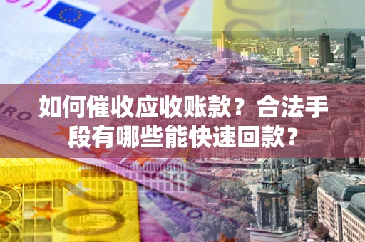 武汉如何催收应收账款？合法手段有哪些能快速回款？