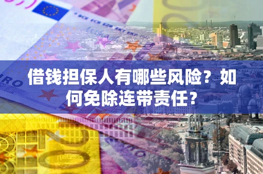 武汉借钱担保人有哪些风险？如何免除连带责任？