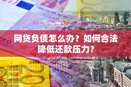 武汉网贷负债怎么办？如何合法降低还款压力？