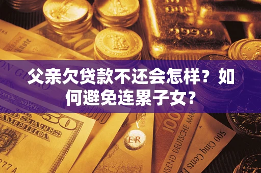 武汉父亲欠贷款不还会怎样？如何避免连累子女？