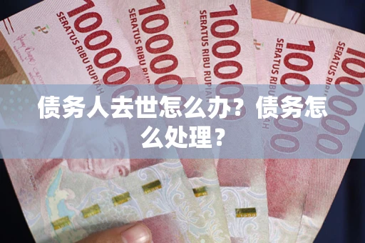 武汉债务人去世怎么办？债务怎么处理？