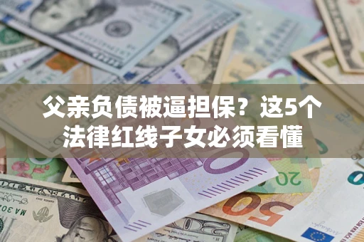 武汉父亲负债被逼担保？这5个法律红线子女必须看懂