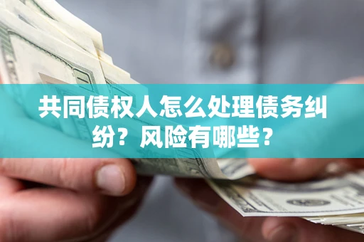 武汉共同债权人怎么处理债务纠纷？风险有哪些？