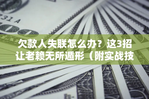 武汉欠款人失联怎么办？这3招让老赖无所遁形（附实战技巧）