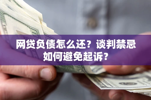 武汉网贷负债怎么还？谈判禁忌如何避免起诉？