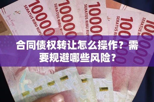 武汉合同债权转让怎么操作？需要规避哪些风险？