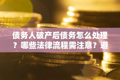 武汉债务人破产后债务怎么处理？哪些法律流程需注意？避免踩坑指南