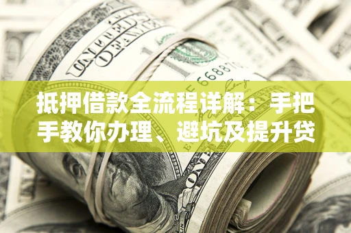 武汉抵押借款全流程详解：手把手教你办理、避坑及提升贷款额度