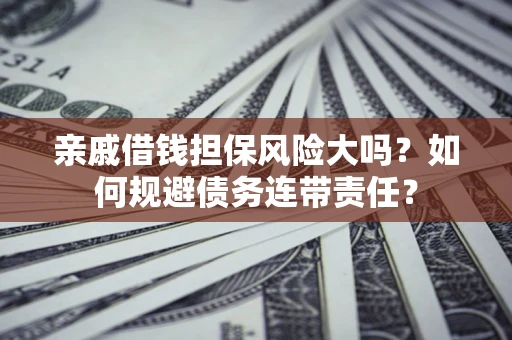 武汉亲戚借钱担保风险大吗？如何规避债务连带责任？