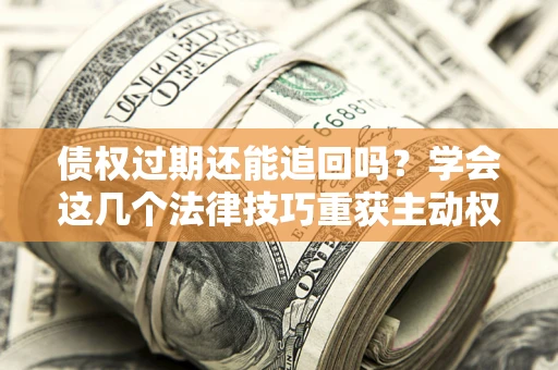 武汉债权过期还能追回吗？学会这几个法律技巧重获主动权