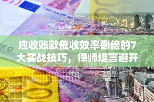 武汉应收账款催收效率翻倍的7大实战技巧，律师坦言避开这些法律雷区最关键