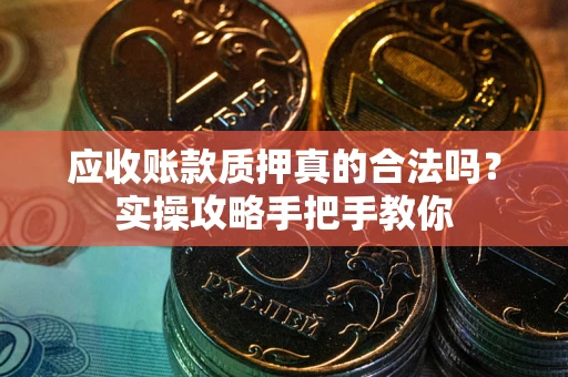 武汉应收账款质押真的合法吗？实操攻略手把手教你