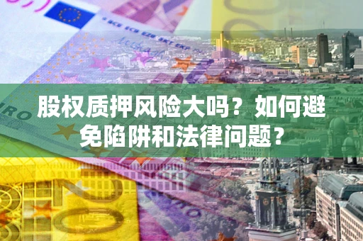 武汉股权质押风险大吗？如何避免陷阱和法律问题？
