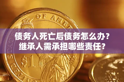 武汉债务人死亡后债务怎么办？继承人需承担哪些责任？