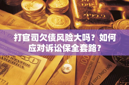 武汉打官司欠债风险大吗？如何应对诉讼保全套路？