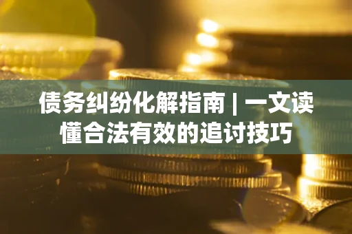 武汉债务纠纷化解指南 | 一文读懂合法有效的追讨技巧