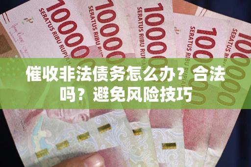 武汉催收非法债务怎么办？合法吗？避免风险技巧