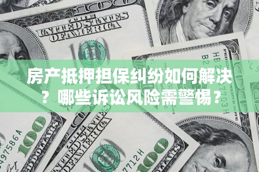 武汉房产抵押担保纠纷如何解决？哪些诉讼风险需警惕？