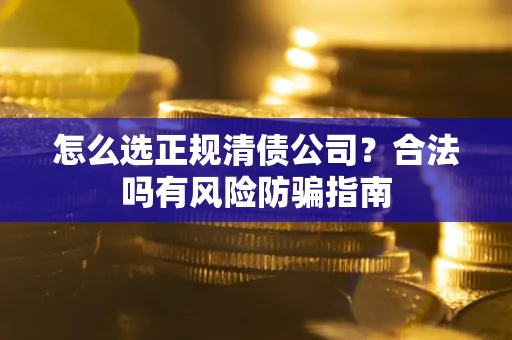 武汉怎么选正规清债公司？合法吗有风险防骗指南
