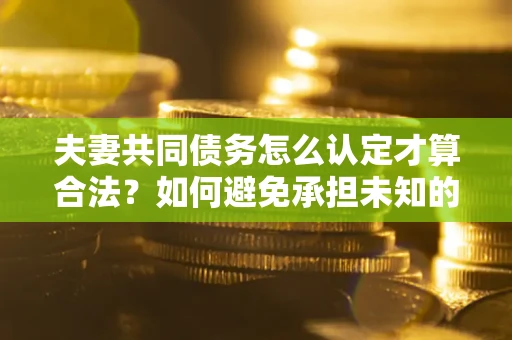 武汉夫妻共同债务怎么认定才算合法？如何避免承担未知的债务风险？