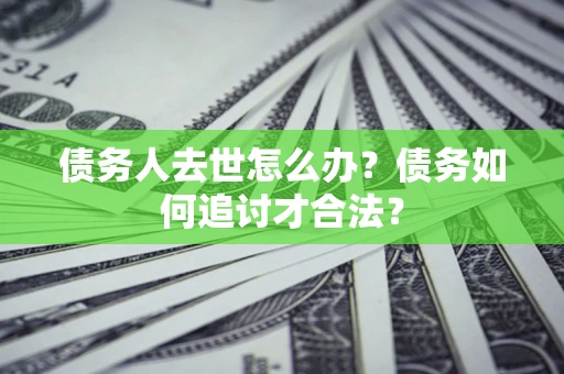 武汉债务人去世怎么办？债务如何追讨才合法？