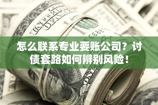 武汉怎么联系专业要账公司？讨债套路如何辨别风险！