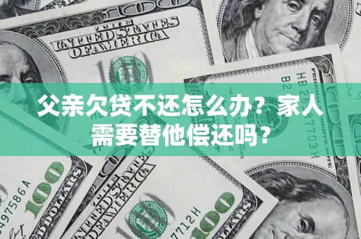 武汉父亲欠贷不还怎么办？家人需要替他偿还吗？