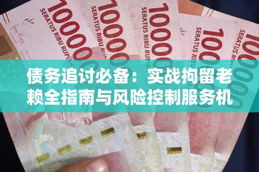 武汉债务追讨必备：实战拘留老赖全指南与风险控制服务机构推荐