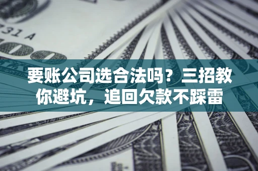 武汉要账公司选合法吗？三招教你避坑，追回欠款不踩雷