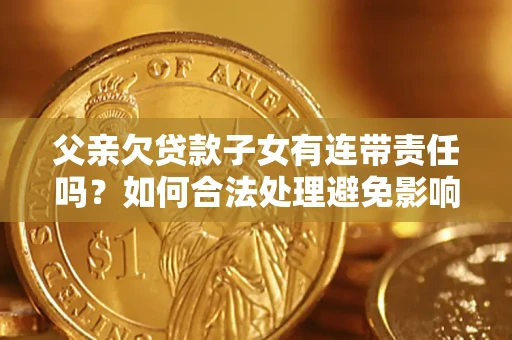 武汉父亲欠贷款子女有连带责任吗？如何合法处理避免影响？