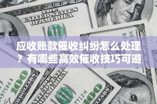 武汉应收账款催收纠纷怎么处理？有哪些高效催收技巧可避免坏账？