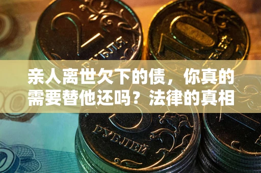 武汉亲人离世欠下的债，你真的需要替他还吗？法律的真相或许与你想的不一样