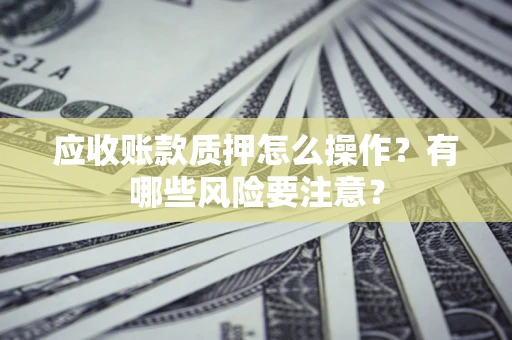 武汉应收账款质押怎么操作？有哪些风险要注意？